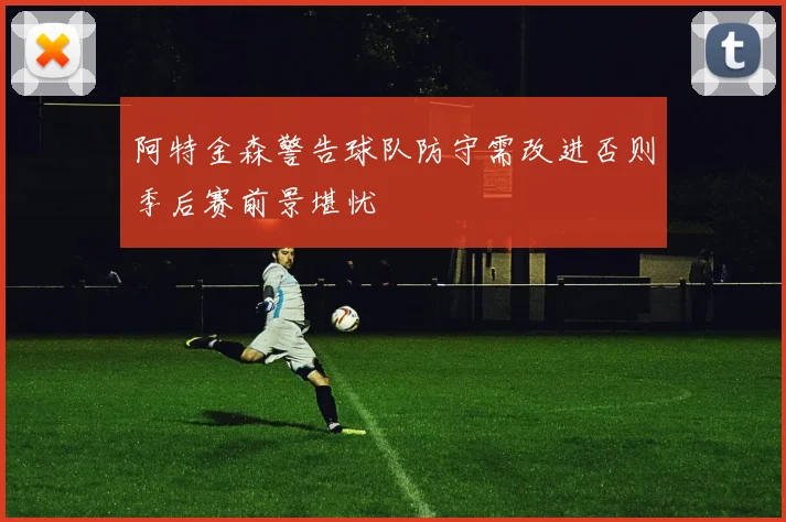 阿特金森警告球队防守需改进否则季后赛前景堪忧